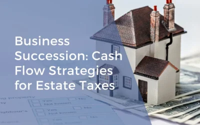 Business Succession Planning: Essential Cash Flow Strategies for Estate Taxes